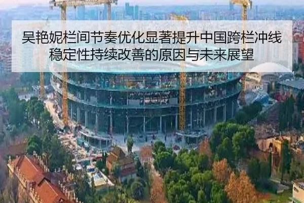 吴艳妮栏间节奏优化显著提升中国跨栏冲线稳定性持续改善的原因与未来展望